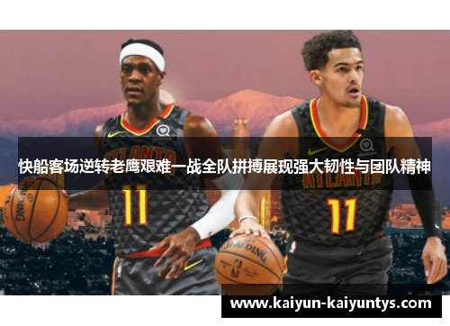 快船客场逆转老鹰艰难一战全队拼搏展现强大韧性与团队精神